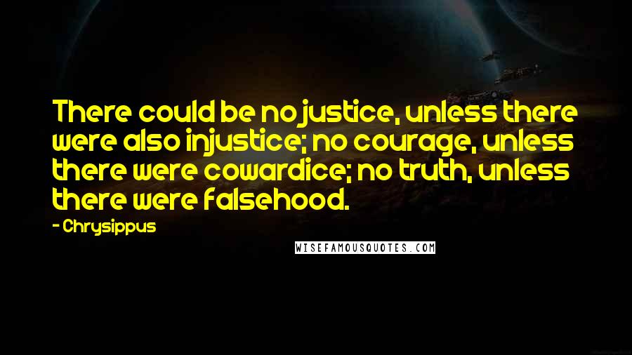 Chrysippus Quotes: There could be no justice, unless there were also injustice; no courage, unless there were cowardice; no truth, unless there were falsehood.