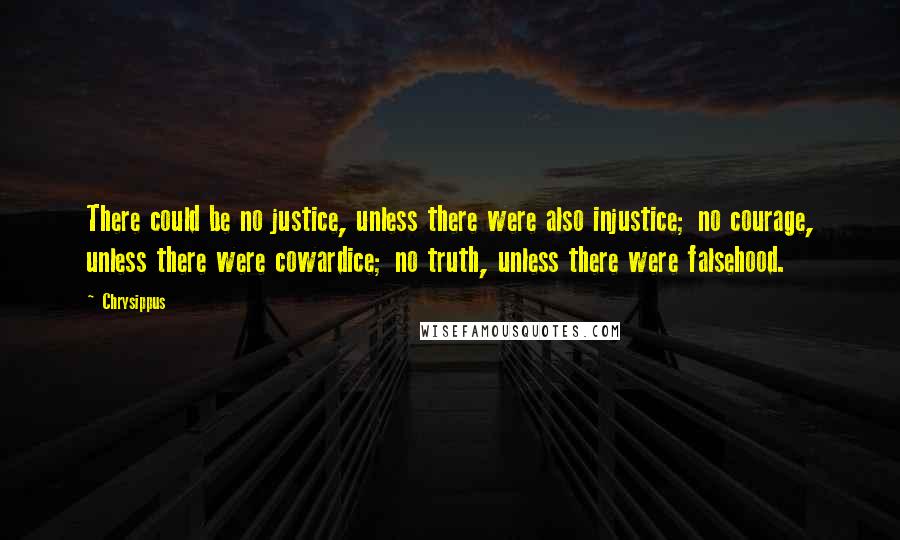 Chrysippus Quotes: There could be no justice, unless there were also injustice; no courage, unless there were cowardice; no truth, unless there were falsehood.