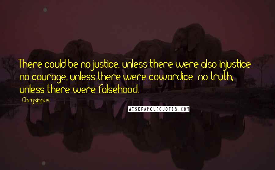 Chrysippus Quotes: There could be no justice, unless there were also injustice; no courage, unless there were cowardice; no truth, unless there were falsehood.