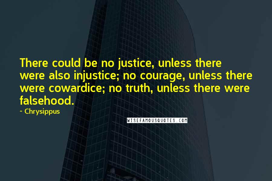 Chrysippus Quotes: There could be no justice, unless there were also injustice; no courage, unless there were cowardice; no truth, unless there were falsehood.