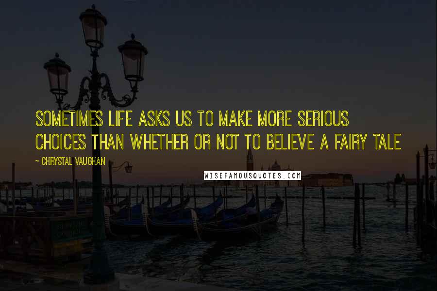 Chrystal Vaughan Quotes: Sometimes life asks us to make more serious choices than whether or not to believe a fairy tale