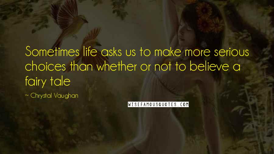 Chrystal Vaughan Quotes: Sometimes life asks us to make more serious choices than whether or not to believe a fairy tale