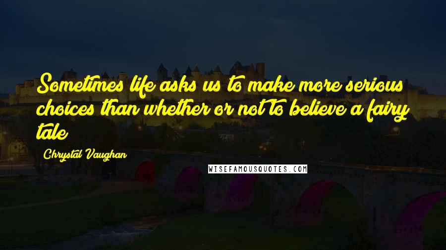 Chrystal Vaughan Quotes: Sometimes life asks us to make more serious choices than whether or not to believe a fairy tale