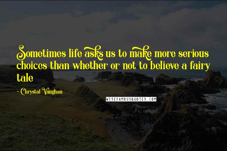 Chrystal Vaughan Quotes: Sometimes life asks us to make more serious choices than whether or not to believe a fairy tale