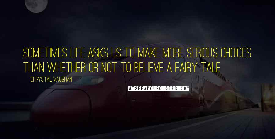 Chrystal Vaughan Quotes: Sometimes life asks us to make more serious choices than whether or not to believe a fairy tale