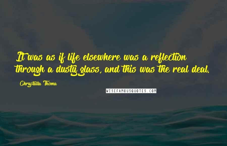 Chrystalla Thoma Quotes: It was as if life elsewhere was a reflection through a dusty glass, and this was the real deal.