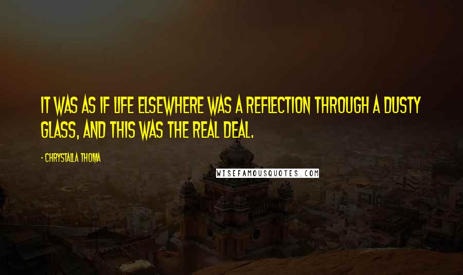 Chrystalla Thoma Quotes: It was as if life elsewhere was a reflection through a dusty glass, and this was the real deal.