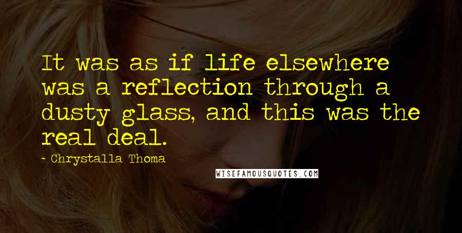 Chrystalla Thoma Quotes: It was as if life elsewhere was a reflection through a dusty glass, and this was the real deal.