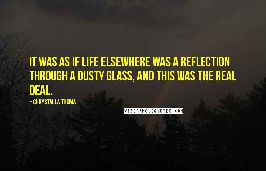 Chrystalla Thoma Quotes: It was as if life elsewhere was a reflection through a dusty glass, and this was the real deal.