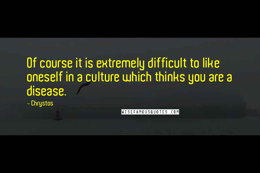 Chrystos Quotes: Of course it is extremely difficult to like oneself in a culture which thinks you are a disease.