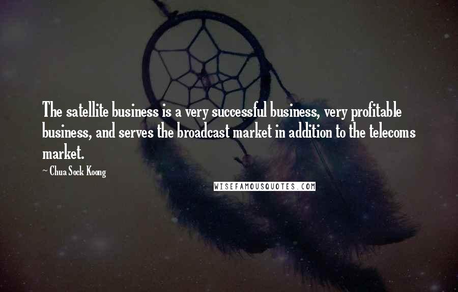 Chua Sock Koong Quotes: The satellite business is a very successful business, very profitable business, and serves the broadcast market in addition to the telecoms market.