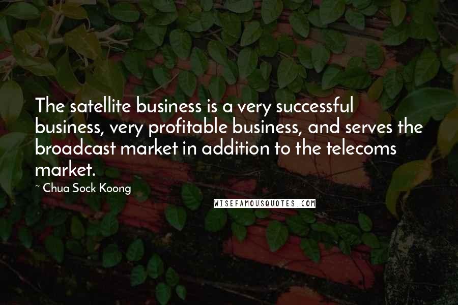 Chua Sock Koong Quotes: The satellite business is a very successful business, very profitable business, and serves the broadcast market in addition to the telecoms market.