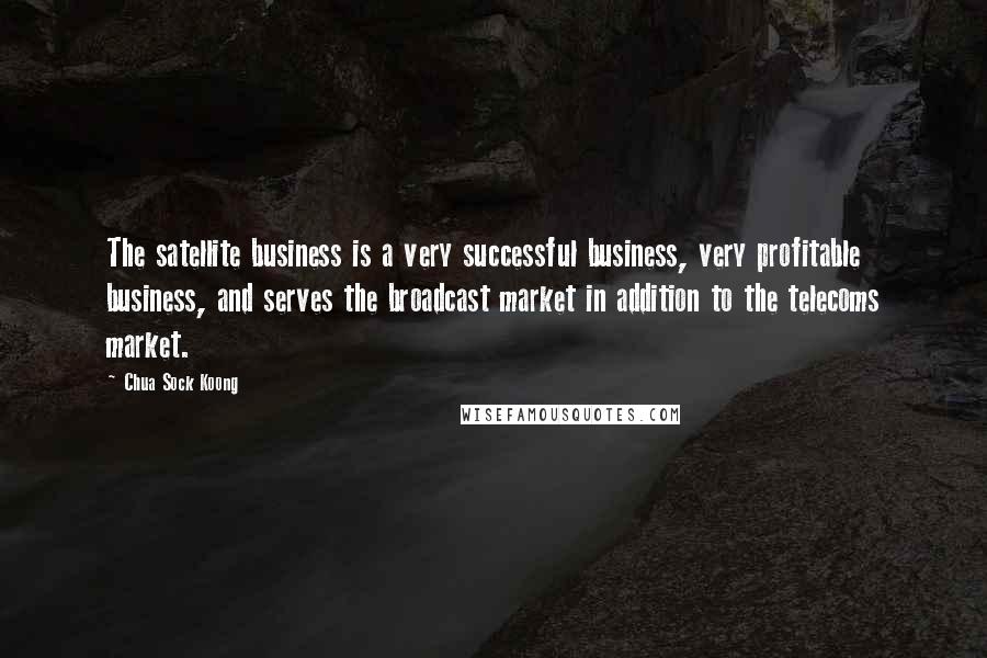 Chua Sock Koong Quotes: The satellite business is a very successful business, very profitable business, and serves the broadcast market in addition to the telecoms market.