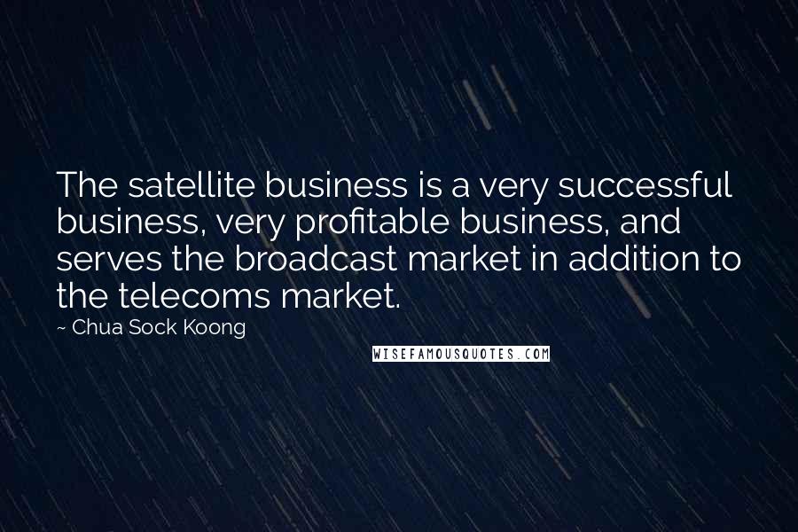 Chua Sock Koong Quotes: The satellite business is a very successful business, very profitable business, and serves the broadcast market in addition to the telecoms market.