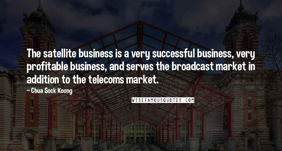Chua Sock Koong Quotes: The satellite business is a very successful business, very profitable business, and serves the broadcast market in addition to the telecoms market.