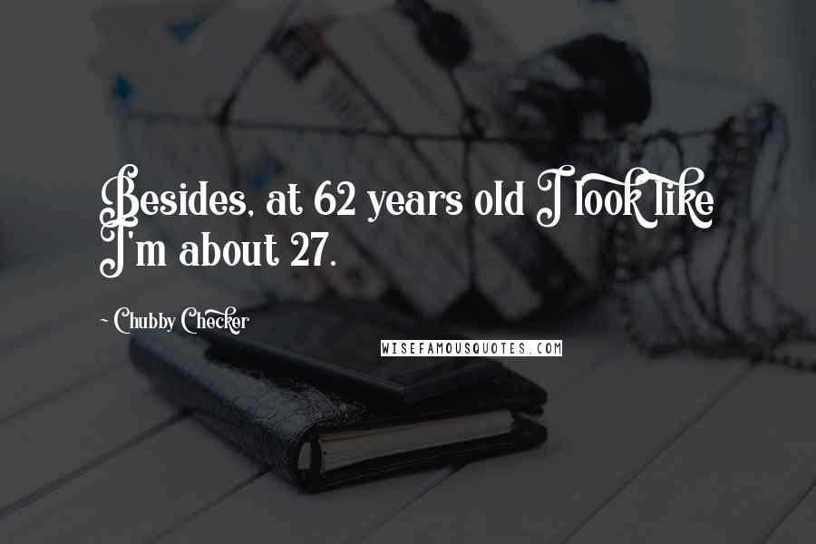 Chubby Checker Quotes: Besides, at 62 years old I look like I'm about 27.