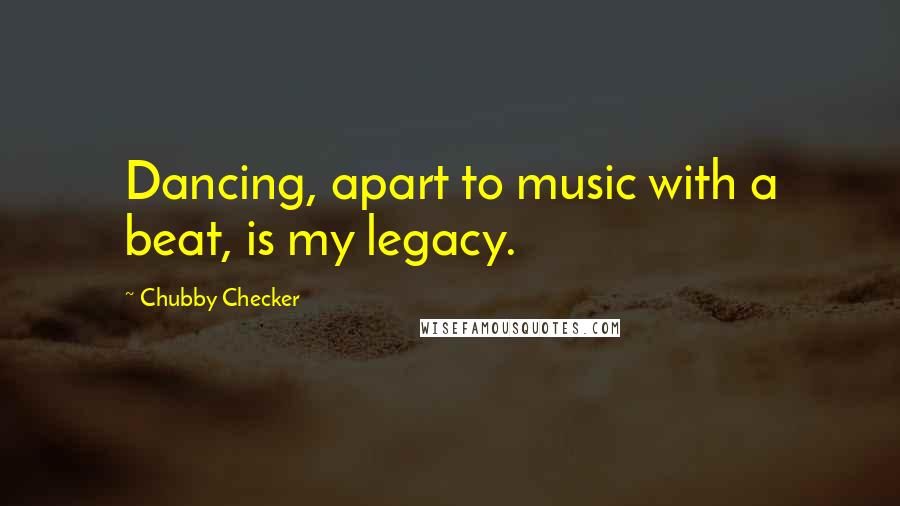 Chubby Checker Quotes: Dancing, apart to music with a beat, is my legacy.