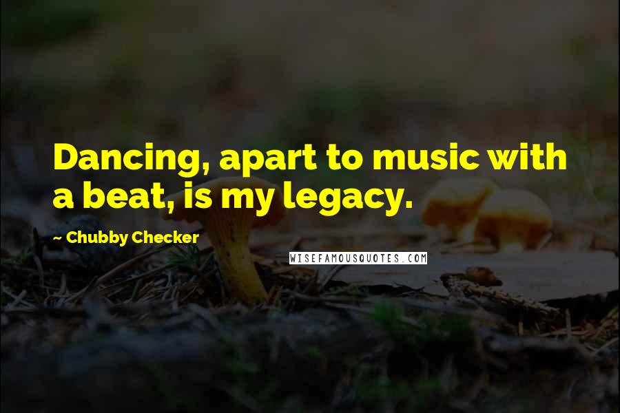 Chubby Checker Quotes: Dancing, apart to music with a beat, is my legacy.