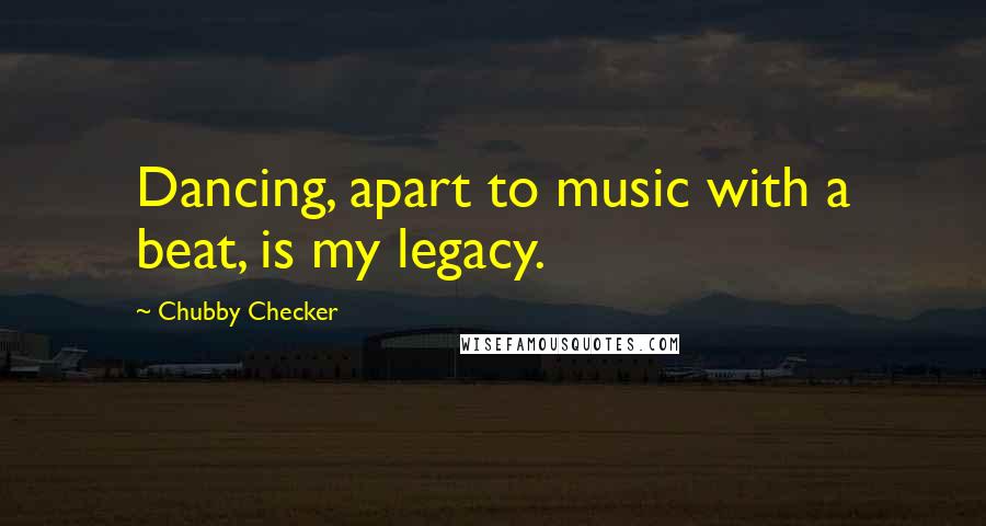 Chubby Checker Quotes: Dancing, apart to music with a beat, is my legacy.