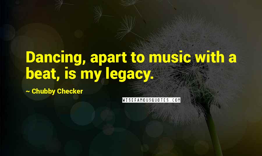 Chubby Checker Quotes: Dancing, apart to music with a beat, is my legacy.