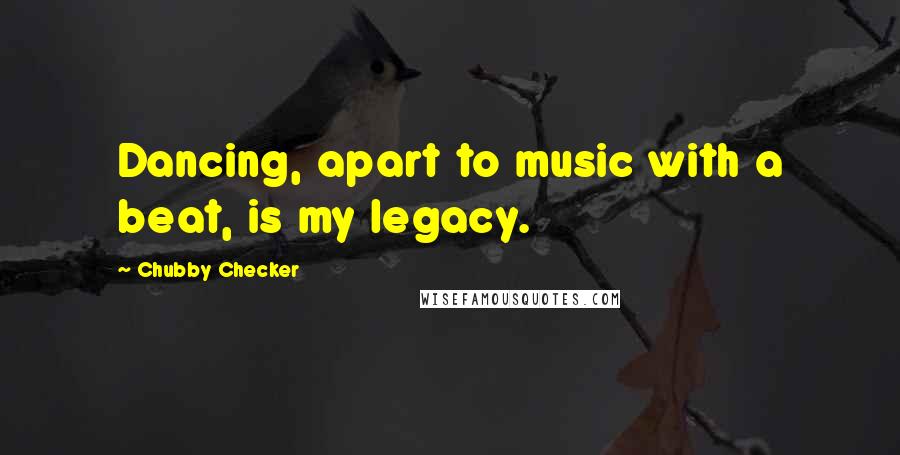 Chubby Checker Quotes: Dancing, apart to music with a beat, is my legacy.