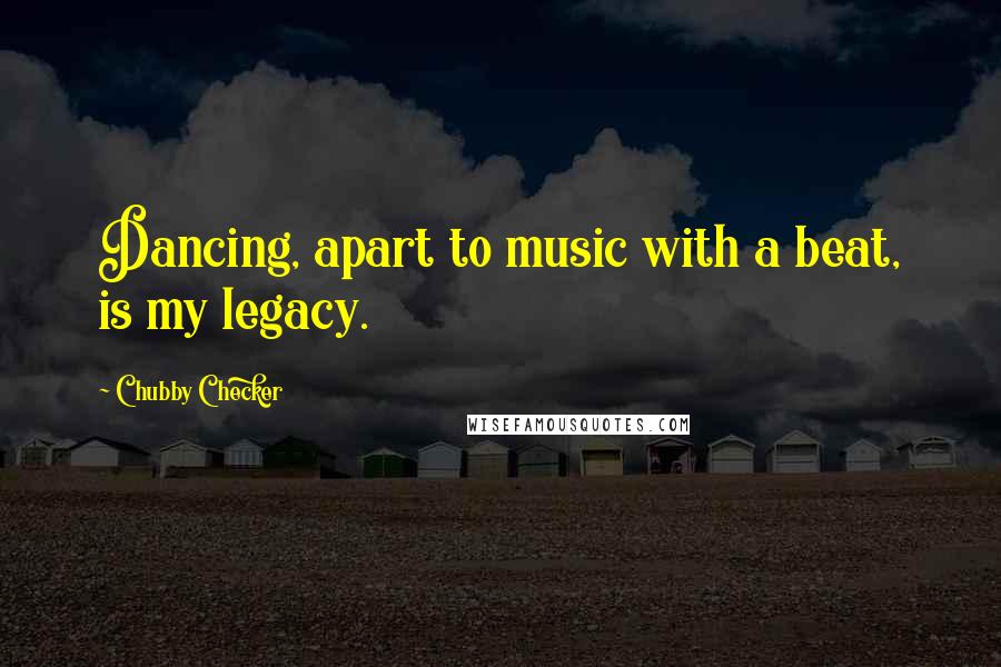 Chubby Checker Quotes: Dancing, apart to music with a beat, is my legacy.