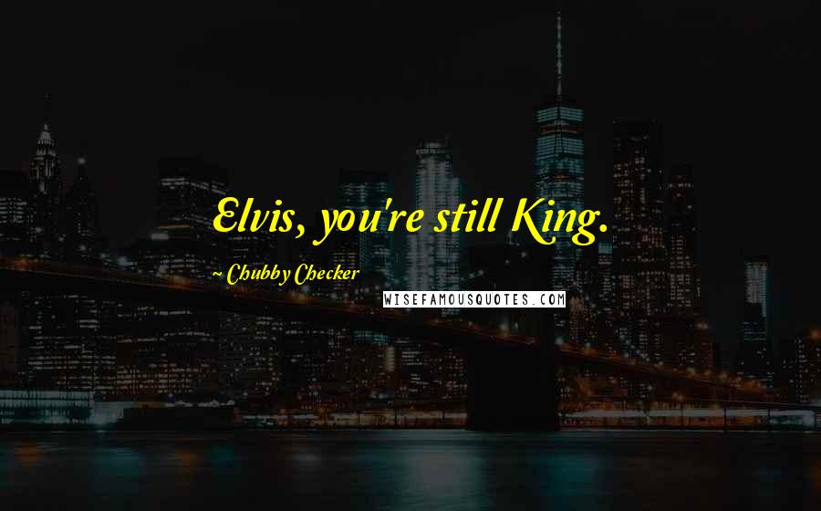 Chubby Checker Quotes: Elvis, you're still King.