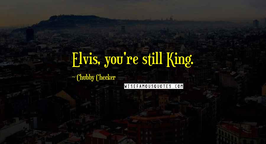Chubby Checker Quotes: Elvis, you're still King.