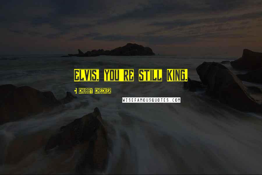 Chubby Checker Quotes: Elvis, you're still King.