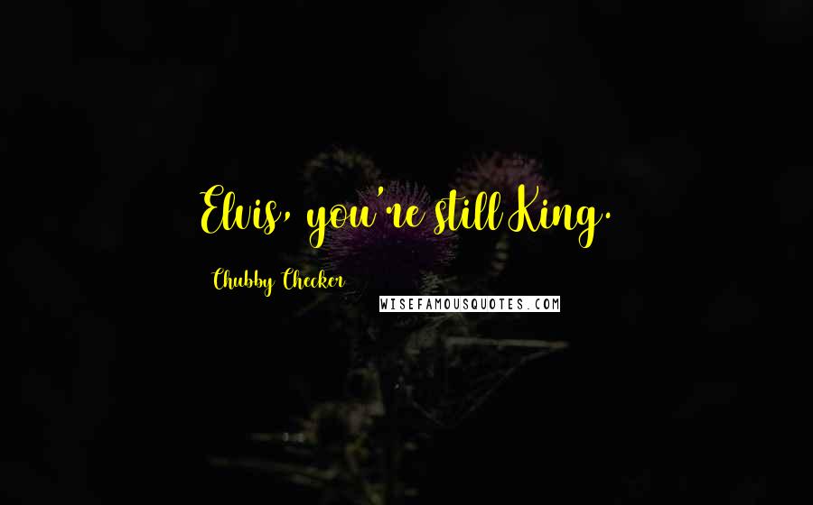 Chubby Checker Quotes: Elvis, you're still King.