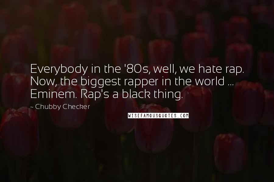 Chubby Checker Quotes: Everybody in the '80s, well, we hate rap. Now, the biggest rapper in the world ... Eminem. Rap's a black thing.