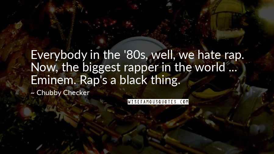 Chubby Checker Quotes: Everybody in the '80s, well, we hate rap. Now, the biggest rapper in the world ... Eminem. Rap's a black thing.