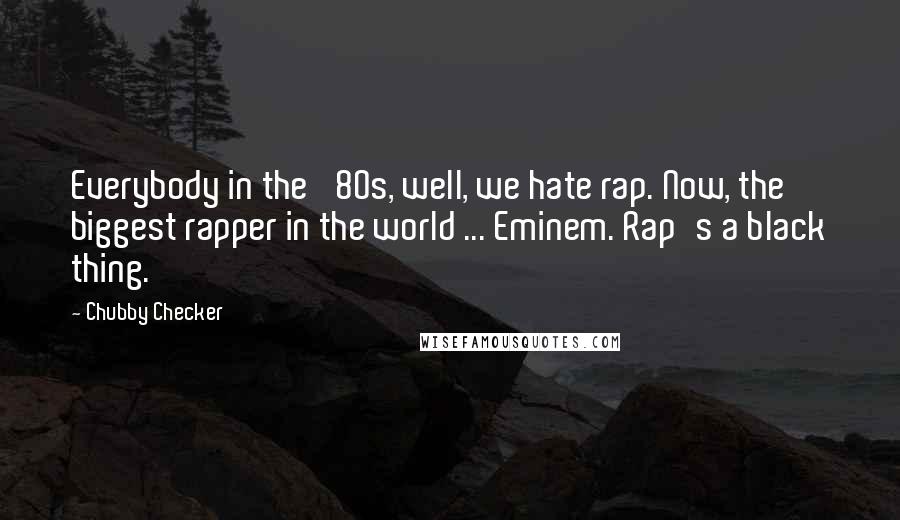 Chubby Checker Quotes: Everybody in the '80s, well, we hate rap. Now, the biggest rapper in the world ... Eminem. Rap's a black thing.