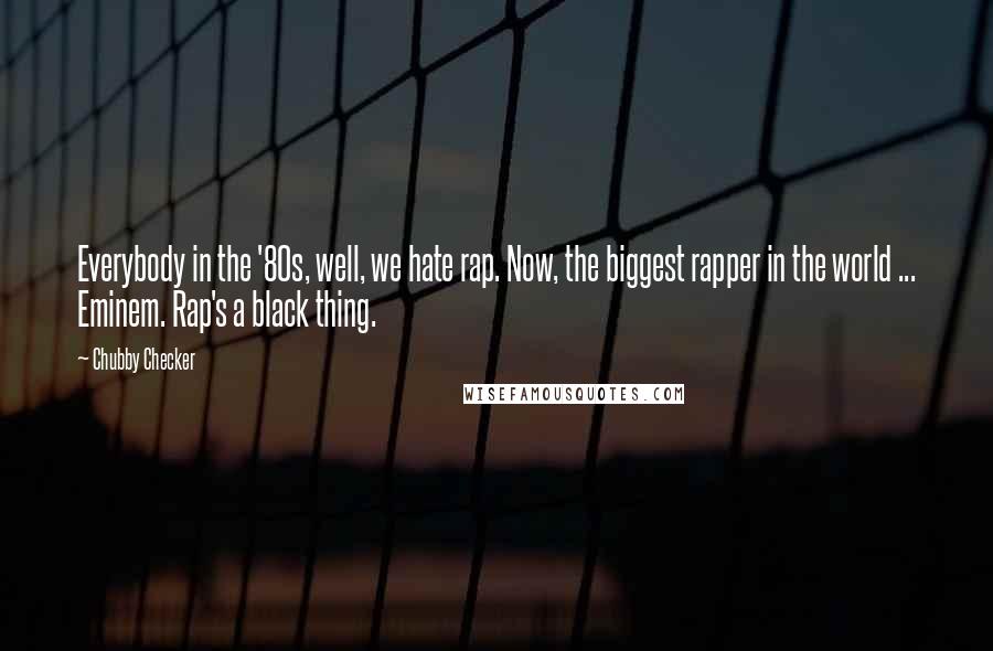 Chubby Checker Quotes: Everybody in the '80s, well, we hate rap. Now, the biggest rapper in the world ... Eminem. Rap's a black thing.