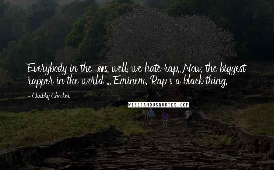 Chubby Checker Quotes: Everybody in the '80s, well, we hate rap. Now, the biggest rapper in the world ... Eminem. Rap's a black thing.