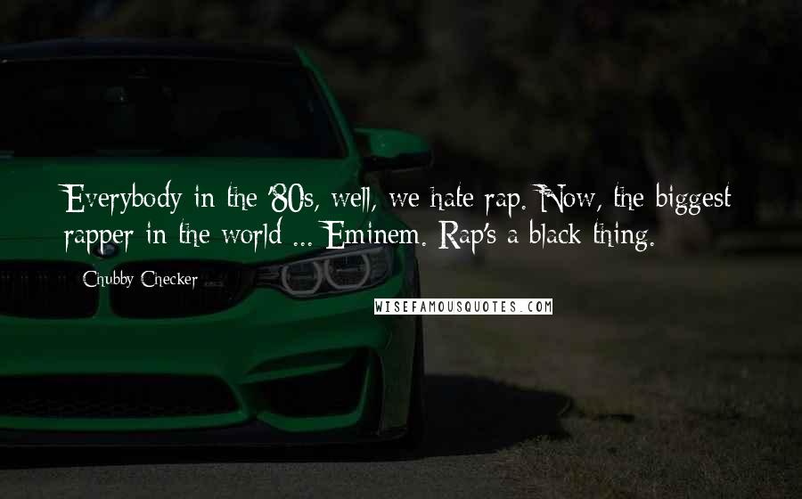 Chubby Checker Quotes: Everybody in the '80s, well, we hate rap. Now, the biggest rapper in the world ... Eminem. Rap's a black thing.