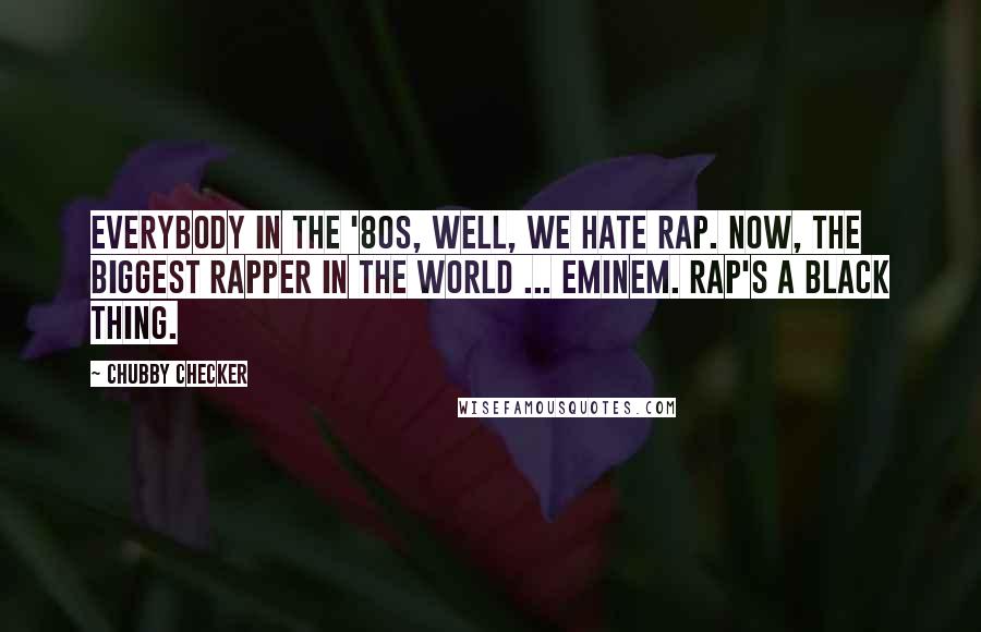 Chubby Checker Quotes: Everybody in the '80s, well, we hate rap. Now, the biggest rapper in the world ... Eminem. Rap's a black thing.