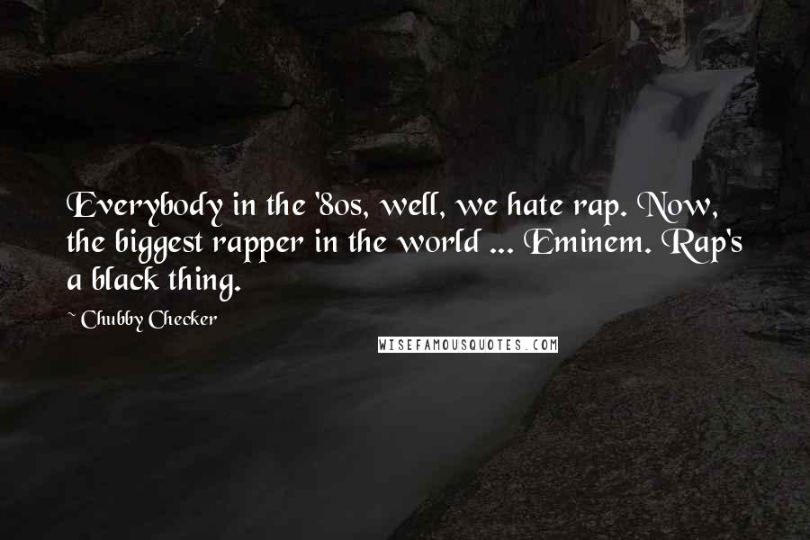Chubby Checker Quotes: Everybody in the '80s, well, we hate rap. Now, the biggest rapper in the world ... Eminem. Rap's a black thing.
