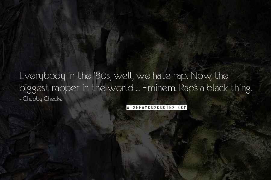 Chubby Checker Quotes: Everybody in the '80s, well, we hate rap. Now, the biggest rapper in the world ... Eminem. Rap's a black thing.