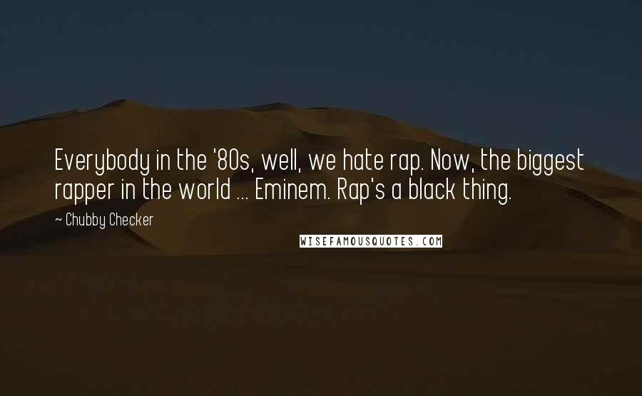 Chubby Checker Quotes: Everybody in the '80s, well, we hate rap. Now, the biggest rapper in the world ... Eminem. Rap's a black thing.