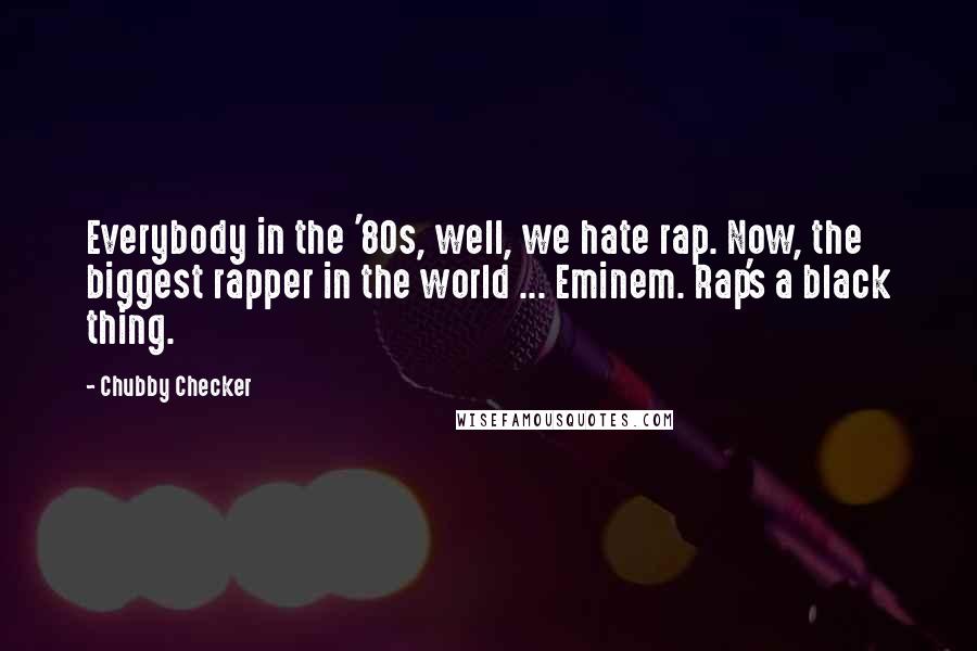 Chubby Checker Quotes: Everybody in the '80s, well, we hate rap. Now, the biggest rapper in the world ... Eminem. Rap's a black thing.