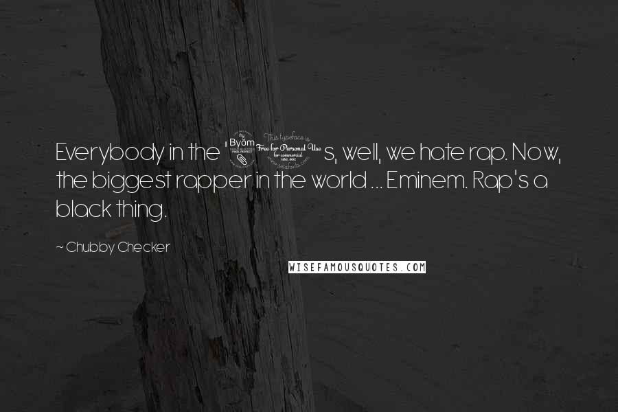 Chubby Checker Quotes: Everybody in the '80s, well, we hate rap. Now, the biggest rapper in the world ... Eminem. Rap's a black thing.