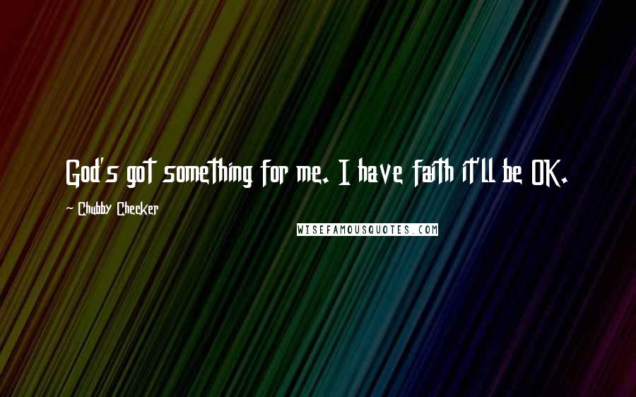 Chubby Checker Quotes: God's got something for me. I have faith it'll be OK.