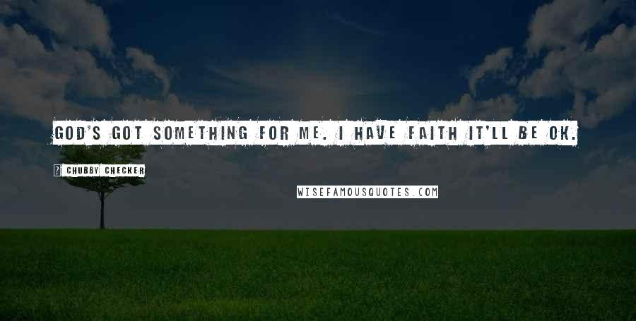 Chubby Checker Quotes: God's got something for me. I have faith it'll be OK.