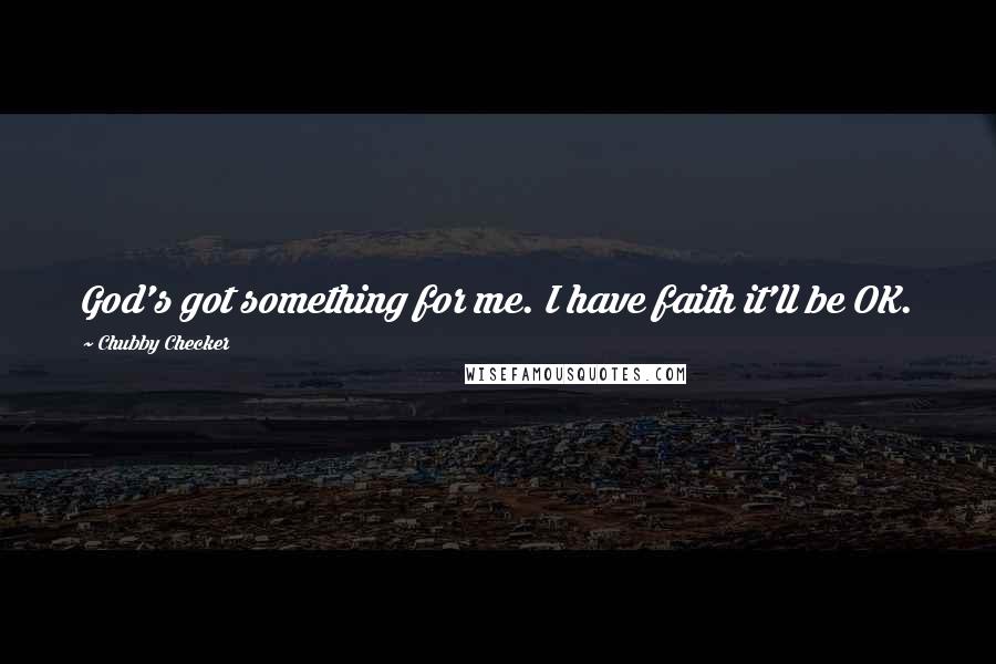 Chubby Checker Quotes: God's got something for me. I have faith it'll be OK.