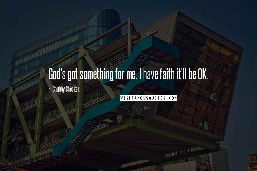 Chubby Checker Quotes: God's got something for me. I have faith it'll be OK.
