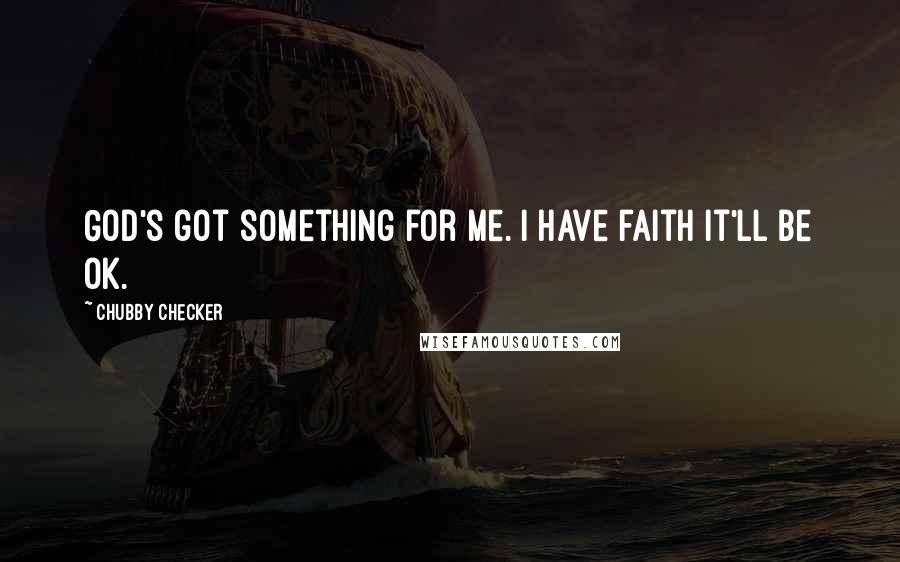 Chubby Checker Quotes: God's got something for me. I have faith it'll be OK.