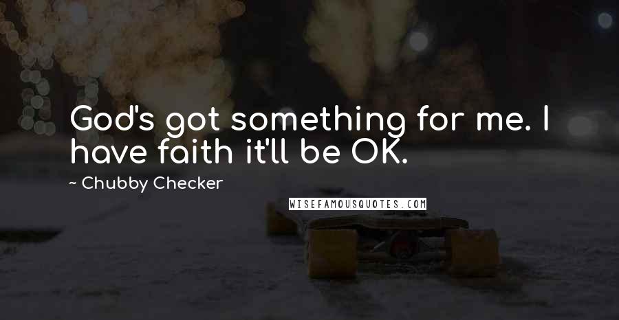 Chubby Checker Quotes: God's got something for me. I have faith it'll be OK.