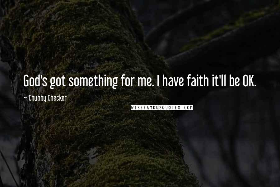 Chubby Checker Quotes: God's got something for me. I have faith it'll be OK.