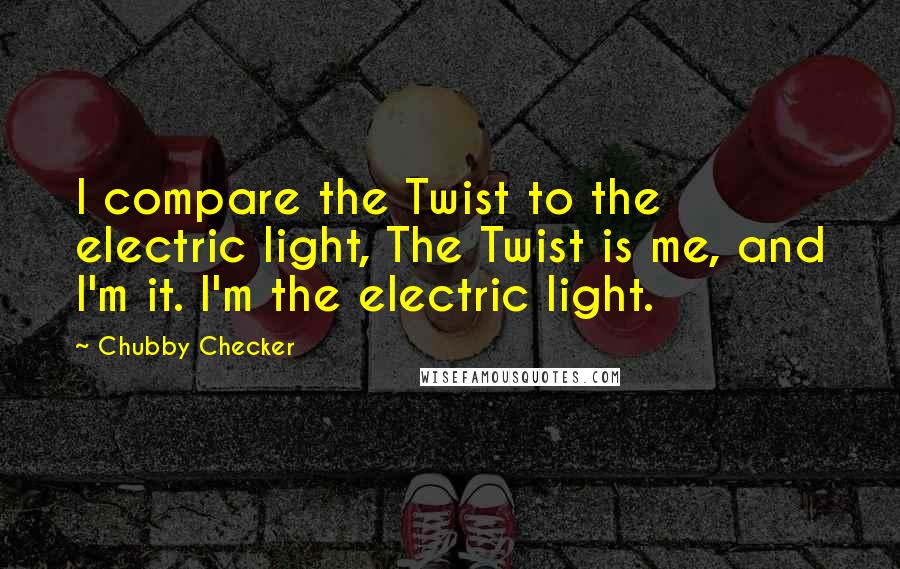 Chubby Checker Quotes: I compare the Twist to the electric light, The Twist is me, and I'm it. I'm the electric light.